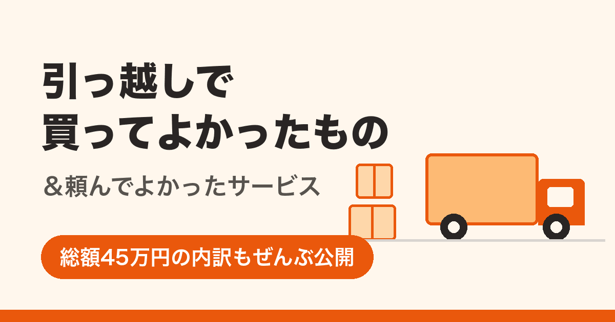 引っ越しで買ってよかったもの&頼んでよかったサービス｜総額45万円の内訳も公開